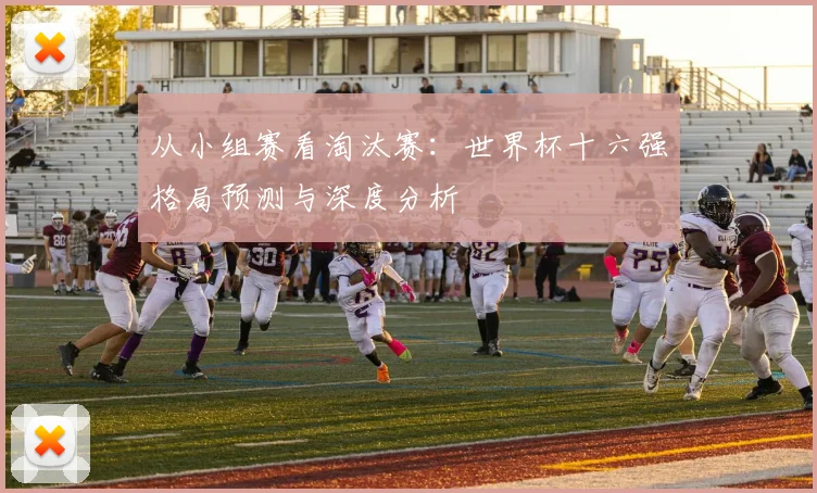 从小组赛看淘汰赛：世界杯十六强格局预测与深度分析