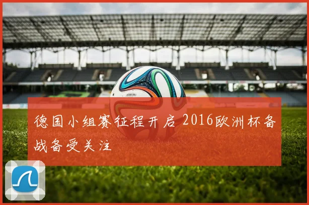 德国小组赛征程开启 2016欧洲杯备战备受关注