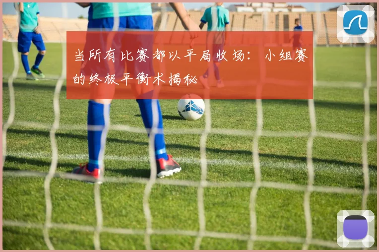 当所有比赛都以平局收场：小组赛的终极平衡术揭秘