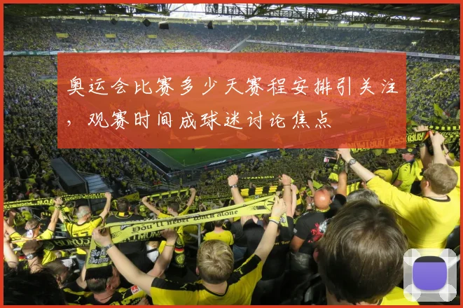 奥运会比赛多少天赛程安排引关注，观赛时间成球迷讨论焦点