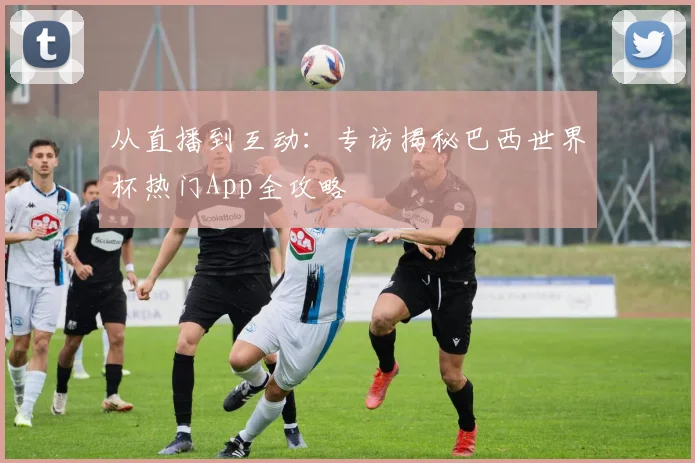 从直播到互动：专访揭秘巴西世界杯热门App全攻略