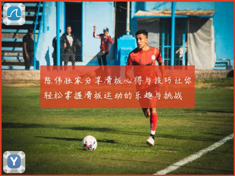 陈伟独家分享滑板心得与技巧让你轻松掌握滑板运动的乐趣与挑战