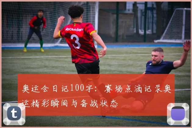奥运会日记100字：赛场点滴记录奥运精彩瞬间与备战状态